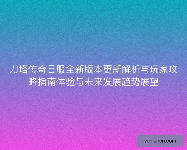 刀塔传奇日服全新版本更新解析与玩家攻略指南体验与未来发展趋势展望