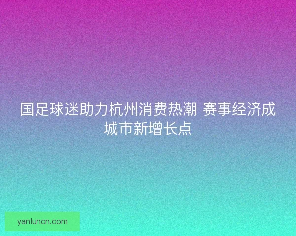 国足球迷助力杭州消费热潮 赛事经济成城市新增长点