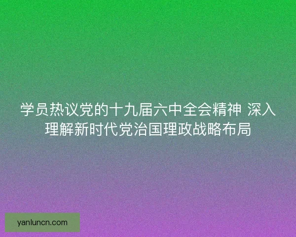 学员热议党的十九届六中全会精神 深入理解新时代党治国理政战略布局