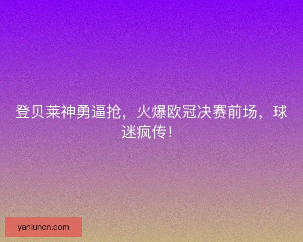 登贝莱神勇逼抢，火爆欧冠决赛前场，球迷疯传！
