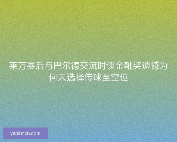 莱万赛后与巴尔德交流时谈金靴奖遗憾为何未选择传球至空位