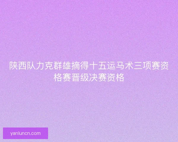 陕西队力克群雄摘得十五运马术三项赛资格赛晋级决赛资格