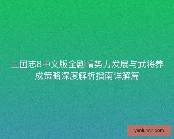 三国志8中文版全剧情势力发展与武将养成策略深度解析指南详解篇
