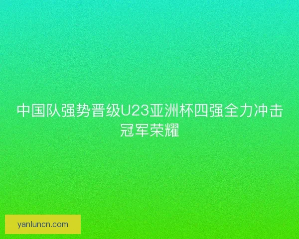 中国队强势晋级U23亚洲杯四强全力冲击冠军荣耀