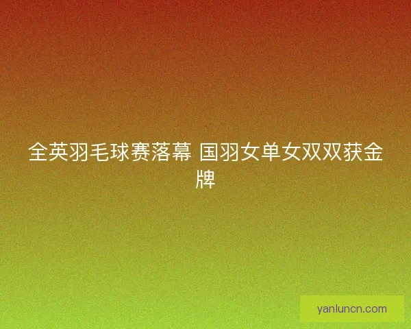 全英羽毛球赛落幕 国羽女单女双双获金牌