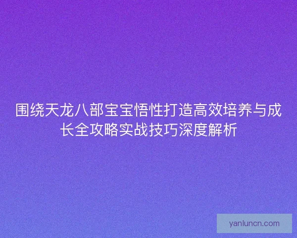 围绕天龙八部宝宝悟性打造高效培养与成长全攻略实战技巧深度解析