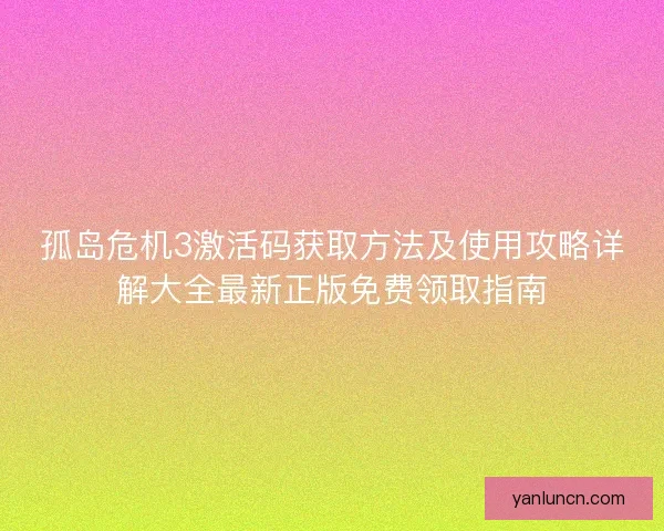 孤岛危机3激活码获取方法及使用攻略详解大全最新正版免费领取指南