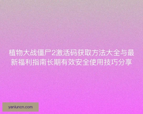 植物大战僵尸2激活码获取方法大全与最新福利指南长期有效安全使用技巧分享