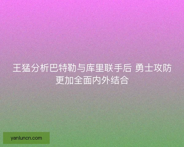 王猛分析巴特勒与库里联手后 勇士攻防更加全面内外结合 王猛分析巴特勒与库里联手后 勇士攻防更加全面内外结合