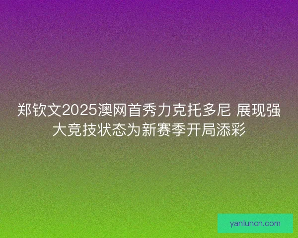 郑钦文2025澳网首秀力克托多尼 展现强大竞技状态为新赛季开局添彩