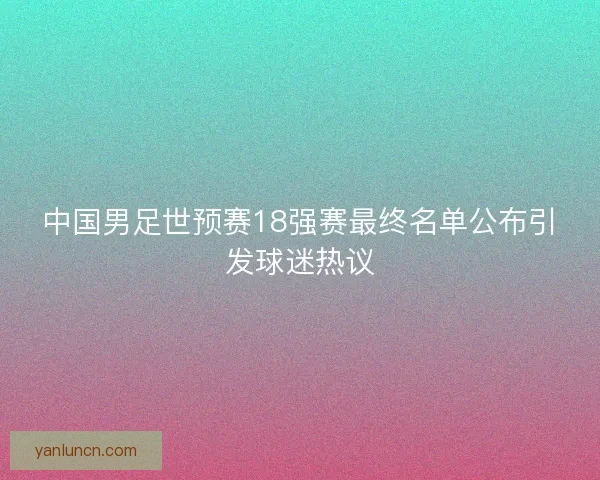 中国男足世预赛18强赛最终名单公布引发球迷热议