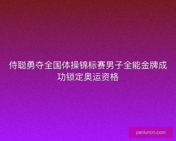 侍聪勇夺全国体操锦标赛男子全能金牌成功锁定奥运资格