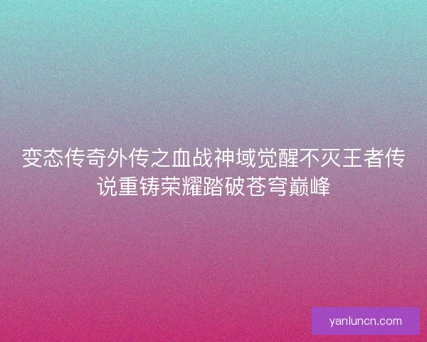 变态传奇外传之血战神域觉醒不灭王者传说重铸荣耀踏破苍穹巅峰