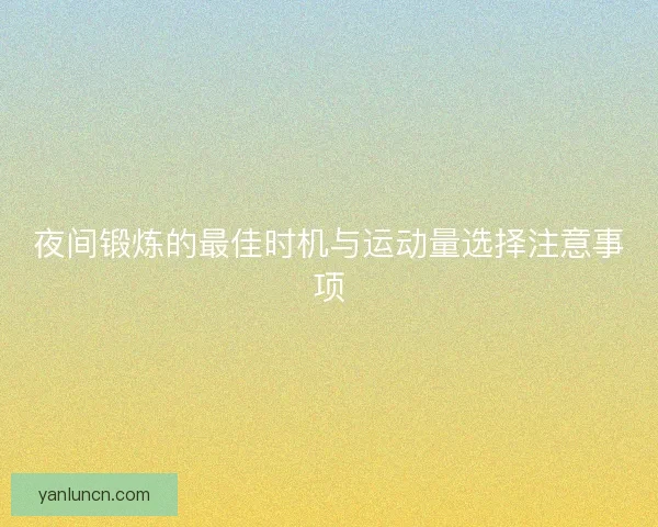 夜间锻炼的最佳时机与运动量选择注意事项