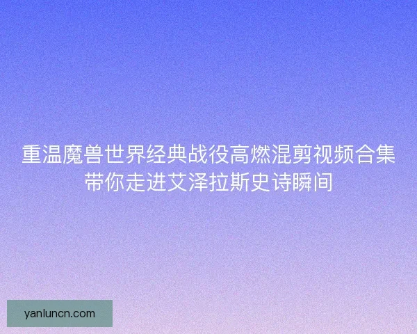 重温魔兽世界经典战役高燃混剪视频合集带你走进艾泽拉斯史诗瞬间