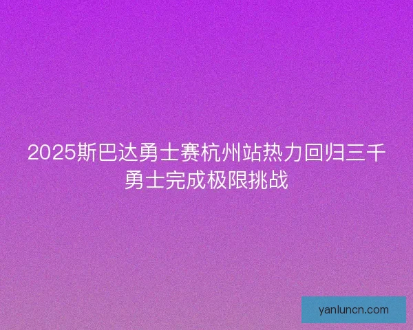 2025斯巴达勇士赛杭州站热力回归三千勇士完成极限挑战