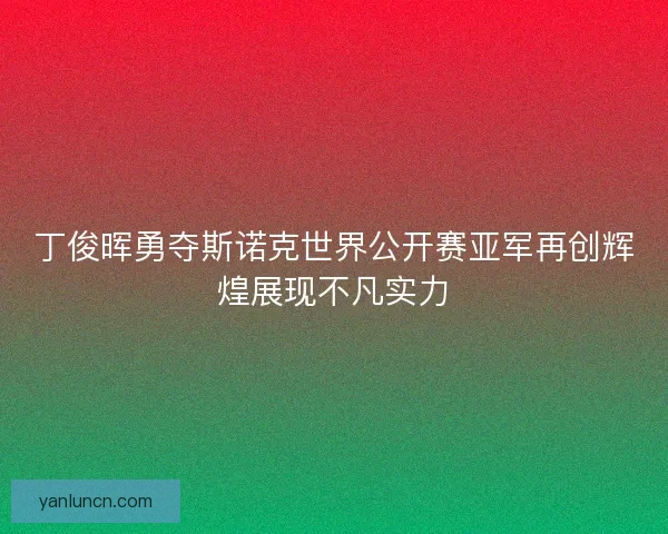 丁俊晖勇夺斯诺克世界公开赛亚军再创辉煌展现不凡实力 丁俊晖勇夺斯诺克世界公开赛亚军再创辉煌展现不凡实力