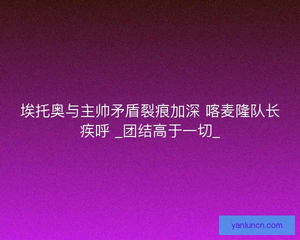 埃托奥与主帅矛盾裂痕加深 喀麦隆队长疾呼 _团结高于一切_
