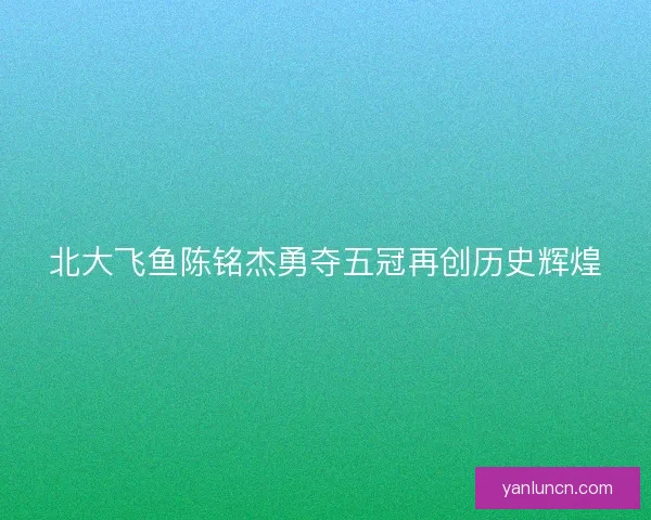 北大飞鱼陈铭杰勇夺五冠再创历史辉煌
