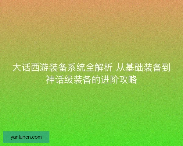 大话西游装备系统全解析 从基础装备到神话级装备的进阶攻略