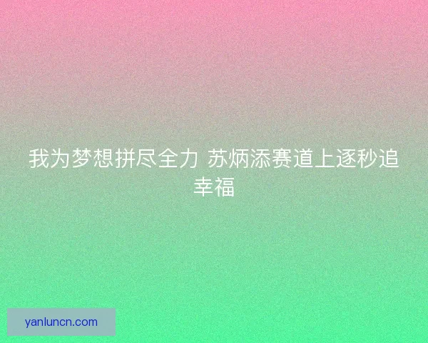 我为梦想拼尽全力 苏炳添赛道上逐秒追幸福 我为梦想拼尽全力 苏炳添赛道上逐秒追幸福