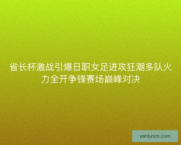 省长杯激战引爆日职女足进攻狂潮多队火力全开争锋赛场巅峰对决 省长杯激战引爆日职女足进攻狂潮多队火力全开争锋赛场巅峰对决