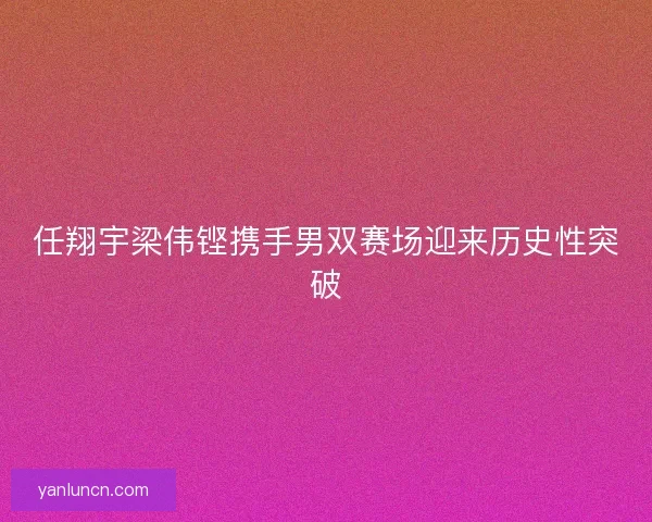 任翔宇梁伟铿携手男双赛场迎来历史性突破 任翔宇梁伟铿携手男双赛场迎来历史性突破