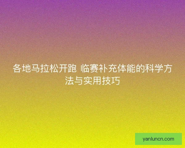 各地马拉松开跑 临赛补充体能的科学方法与实用技巧