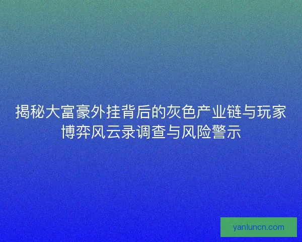 揭秘大富豪外挂背后的灰色产业链与玩家博弈风云录调查与风险警示 揭秘大富豪外挂背后的灰色产业链与玩家博弈风云录调查与风险警示