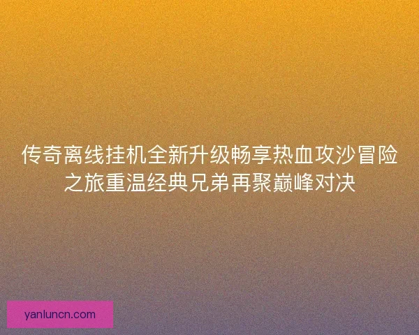 传奇离线挂机全新升级畅享热血攻沙冒险之旅重温经典兄弟再聚巅峰对决 传奇离线挂机全新升级畅享热血攻沙冒险之旅重温经典兄弟再聚巅峰对决