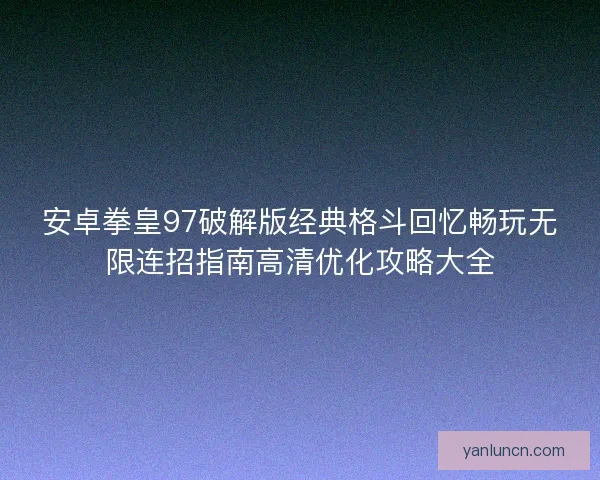 安卓拳皇97破解版经典格斗回忆畅玩无限连招指南高清优化攻略大全