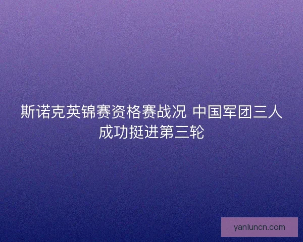斯诺克英锦赛资格赛战况 中国军团三人成功挺进第三轮 斯诺克英锦赛资格赛战况 中国军团三人成功挺进第三轮
