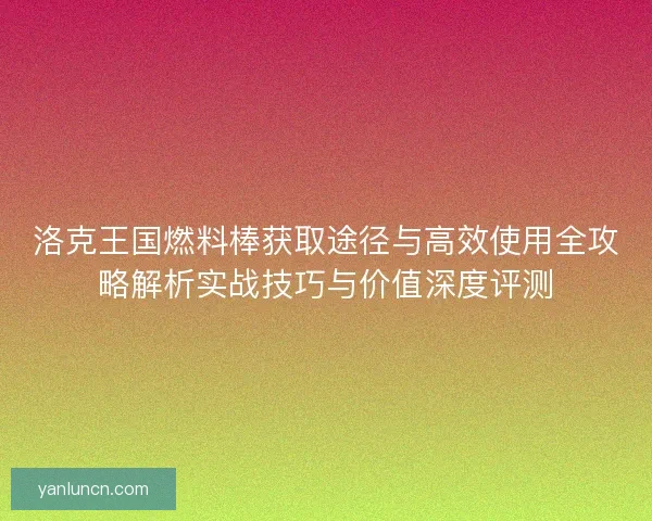 洛克王国燃料棒获取途径与高效使用全攻略解析实战技巧与价值深度评测