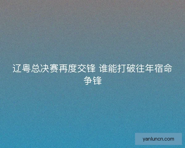 辽粤总决赛再度交锋 谁能打破往年宿命争锋