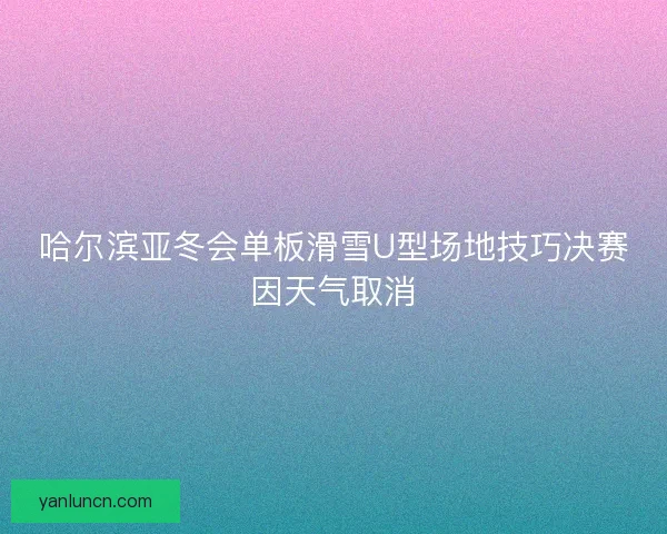 哈尔滨亚冬会单板滑雪U型场地技巧决赛因天气取消