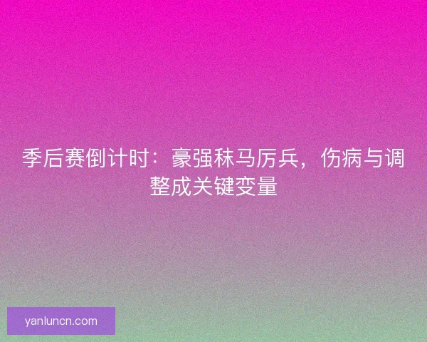 季后赛倒计时：豪强秣马厉兵，伤病与调整成关键变量