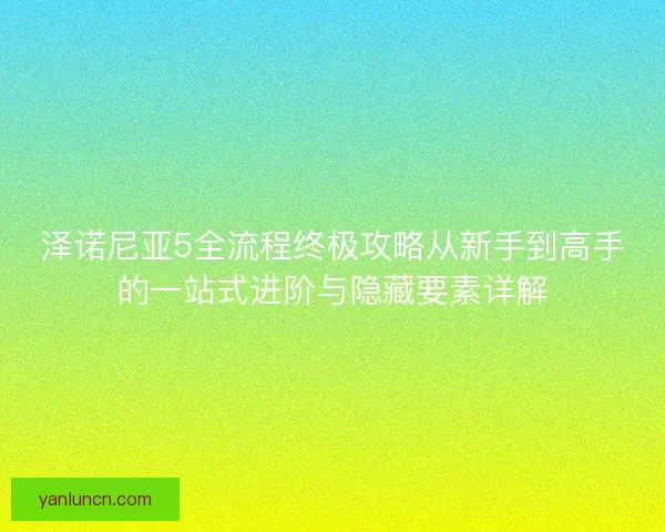 泽诺尼亚5全流程终极攻略从新手到高手的一站式进阶与隐藏要素详解