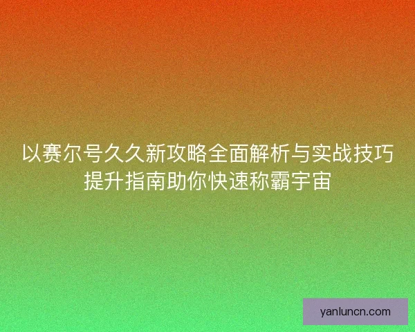 以赛尔号久久新攻略全面解析与实战技巧提升指南助你快速称霸宇宙