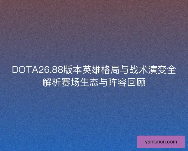 DOTA26.88版本英雄格局与战术演变全解析赛场生态与阵容回顾 DOTA26.88版本英雄格局与战术演变全解析赛场生态与阵容回顾