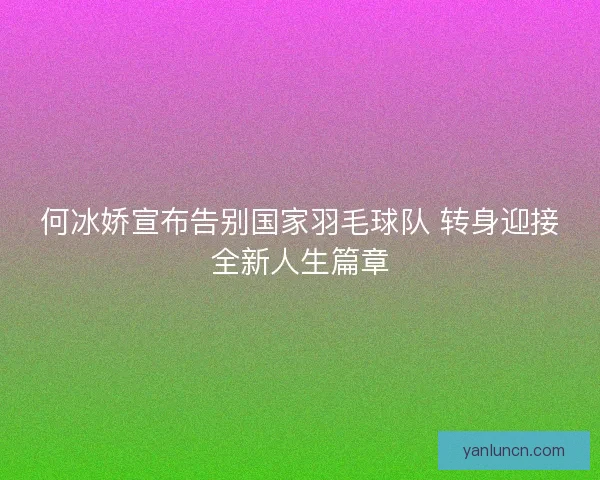 何冰娇宣布告别国家羽毛球队 转身迎接全新人生篇章 何冰娇宣布告别国家羽毛球队 转身迎接全新人生篇章