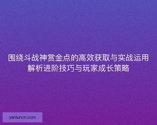 围绕斗战神赏金点的高效获取与实战运用解析进阶技巧与玩家成长策略