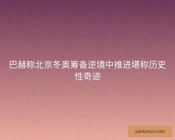 巴赫称北京冬奥筹备逆境中推进堪称历史性奇迹 巴赫称北京冬奥筹备逆境中推进堪称历史性奇迹