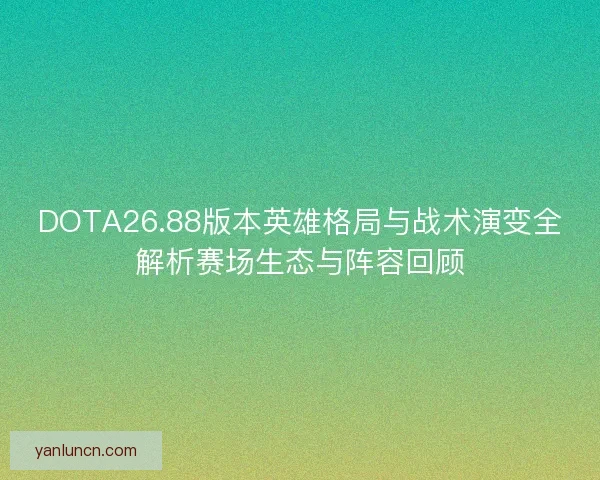 DOTA26.88版本英雄格局与战术演变全解析赛场生态与阵容回顾 DOTA26.88版本英雄格局与战术演变全解析赛场生态与阵容回顾