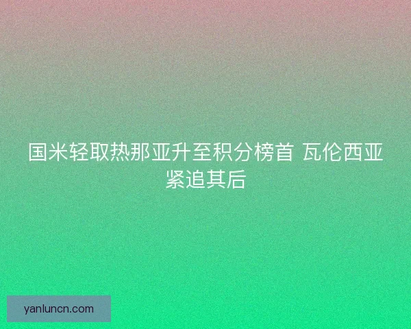 国米轻取热那亚升至积分榜首 瓦伦西亚紧追其后 国米轻取热那亚升至积分榜首 瓦伦西亚紧追其后